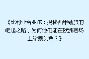 《比利亚雷亚尔:揭秘西甲劲旅的崛起之路,为何他们能在欧洲赛场上崭露头角?》