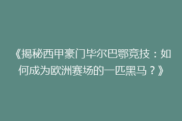 《揭秘西甲豪门毕尔巴鄂竞技:如何成为欧洲赛场的一匹黑马?》