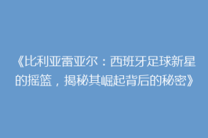 《比利亚雷亚尔:西班牙足球新星的摇篮,揭秘其崛起背后的秘密》