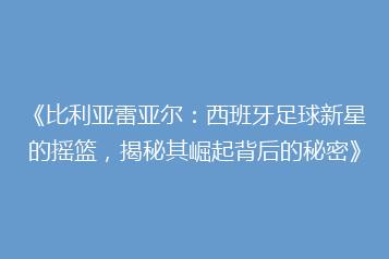 《比利亚雷亚尔：西班牙足球新星的摇篮，揭秘其崛起背后的秘密》