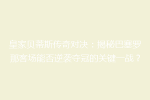皇家贝蒂斯传奇对决：揭秘巴塞罗那客场能否逆袭夺冠的关键一战？
