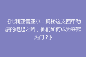 《比利亚雷亚尔:揭秘这支西甲劲旅的崛起之路,他们如何成为夺冠热门?》