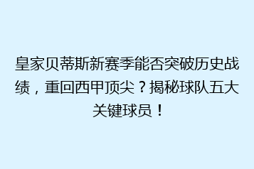 皇家贝蒂斯新赛季能否突破历史战绩,重回西甲顶尖?揭秘球队五大关键球员!