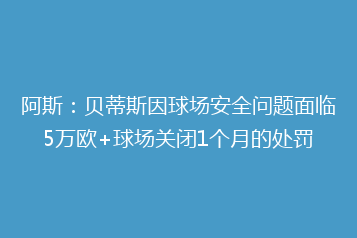 阿斯:贝蒂斯因球场安全问题面临5万欧+球场关闭1个月的处罚