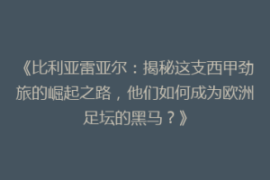 《比利亚雷亚尔：揭秘这支西甲劲旅的崛起之路，他们如何成为欧洲足坛的黑马？》