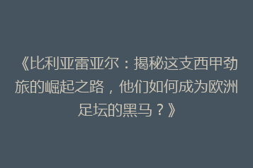 《比利亚雷亚尔:揭秘这支西甲劲旅的崛起之路,他们如何成为欧洲足坛的黑马?》