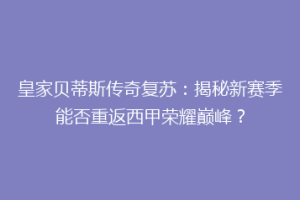 皇家贝蒂斯传奇复苏：揭秘新赛季能否重返西甲荣耀巅峰？