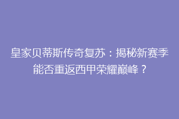 皇家贝蒂斯传奇复苏:揭秘新赛季能否重返西甲荣耀巅峰?