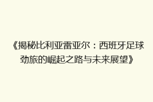 《揭秘比利亚雷亚尔：西班牙足球劲旅的崛起之路与未来展望》
