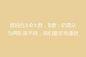 首回合3-0大胜,B费:仍需认为两队是平局,我们要非常谦逊