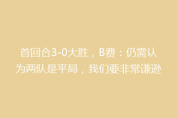 首回合3-0大胜，B费：仍需认为两队是平局，我们要非常谦逊