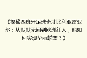 《揭秘西班牙足球奇才比利亚雷亚尔：从默默无闻到欧洲红人，他如何实现华丽蜕变？》