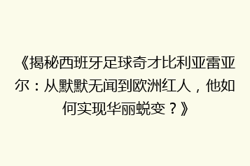 《揭秘西班牙足球奇才比利亚雷亚尔:从默默无闻到欧洲红人,他如何实现华丽蜕变?》