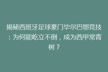 揭秘西班牙足球豪门毕尔巴鄂竞技:为何能屹立不倒,成为西甲常青树?