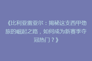 《比利亚雷亚尔：揭秘这支西甲劲旅的崛起之路，如何成为新赛季夺冠热门？》