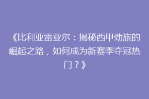《比利亚雷亚尔:揭秘西甲劲旅的崛起之路,如何成为新赛季夺冠热门?》