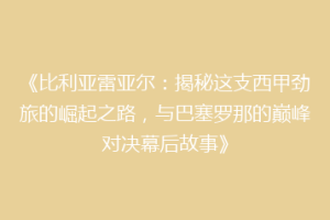 《比利亚雷亚尔:揭秘这支西甲劲旅的崛起之路,与巴塞罗那的巅峰对决幕后故事》