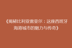 《揭秘比利亚雷亚尔:这座西班牙海港城市的魅力与传奇》