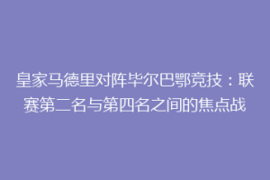 皇家马德里对阵毕尔巴鄂竞技：联赛第二名与第四名之间的焦点战