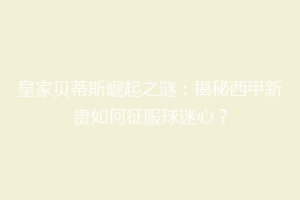 皇家贝蒂斯崛起之谜:揭秘西甲新贵如何征服球迷心?