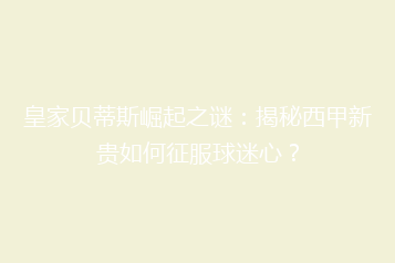 皇家贝蒂斯崛起之谜:揭秘西甲新贵如何征服球迷心?
