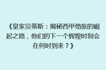 《皇家贝蒂斯:揭秘西甲劲旅的崛起之路,他们的下一个辉煌时刻会在何时到来?》