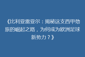 《比利亚雷亚尔:揭秘这支西甲劲旅的崛起之路,为何成为欧洲足球新势力?》