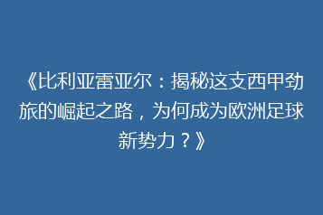 《比利亚雷亚尔:揭秘这支西甲劲旅的崛起之路,为何成为欧洲足球新势力?》