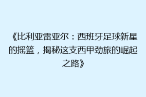《比利亚雷亚尔：西班牙足球新星的摇篮，揭秘这支西甲劲旅的崛起之路》