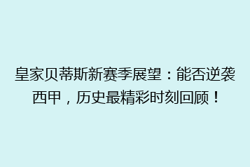 皇家贝蒂斯新赛季展望:能否逆袭西甲,历史最精彩时刻回顾!