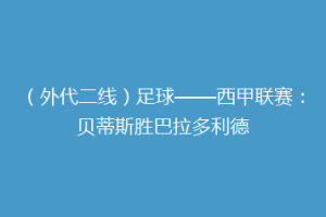 (外代二线)足球——西甲联赛:贝蒂斯胜巴拉多利德