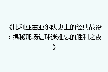 《比利亚雷亚尔队史上的经典战役:揭秘那场让球迷难忘的胜利之夜》