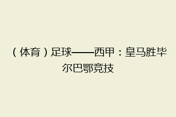(体育)足球——西甲:皇马胜毕尔巴鄂竞技