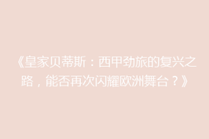 《皇家贝蒂斯：西甲劲旅的复兴之路，能否再次闪耀欧洲舞台？》