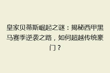 皇家贝蒂斯崛起之谜:揭秘西甲黑马赛季逆袭之路,如何超越传统豪门?