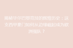 揭秘毕尔巴鄂竞技的辉煌历史:这支西甲豪门如何从边缘崛起成为欧洲强队?