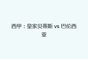 西甲：皇家贝蒂斯 vs 巴伦西亚