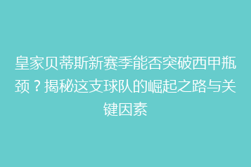 皇家贝蒂斯新赛季能否突破西甲瓶颈?揭秘这支球队的崛起之路与关键因素