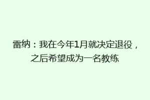 雷纳：我在今年1月就决定退役，之后希望成为一名教练
