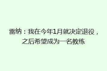 雷纳:我在今年1月就决定退役,之后希望成为一名教练