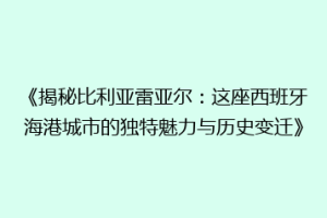 《揭秘比利亚雷亚尔：这座西班牙海港城市的独特魅力与历史变迁》
