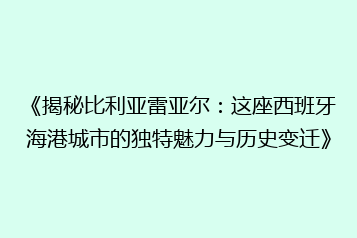 《揭秘比利亚雷亚尔:这座西班牙海港城市的独特魅力与历史变迁》