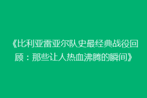《比利亚雷亚尔队史最经典战役回顾：那些让人热血沸腾的瞬间》