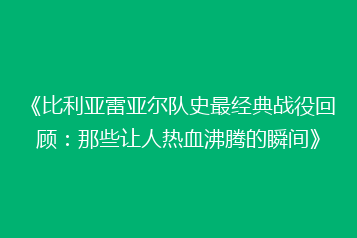《比利亚雷亚尔队史最经典战役回顾:那些让人热血沸腾的瞬间》