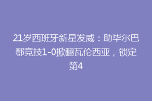 21岁西班牙新星发威:助毕尔巴鄂竞技1-0掀翻瓦伦西亚,锁定第4