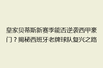 皇家贝蒂斯新赛季能否逆袭西甲豪门?揭秘西班牙老牌球队复兴之路