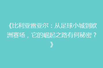 《比利亚雷亚尔:从足球小城到欧洲赛场,它的崛起之路有何秘密?》