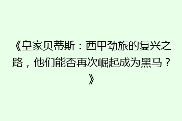 《皇家贝蒂斯:西甲劲旅的复兴之路,他们能否再次崛起成为黑马?》