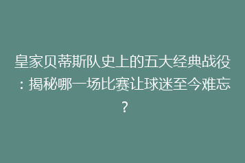 皇家贝蒂斯队史上的五大经典战役:揭秘哪一场比赛让球迷至今难忘?