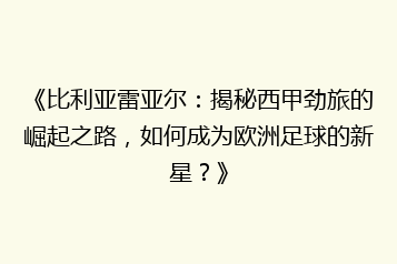 《比利亚雷亚尔：揭秘西甲劲旅的崛起之路，如何成为欧洲足球的新星？》